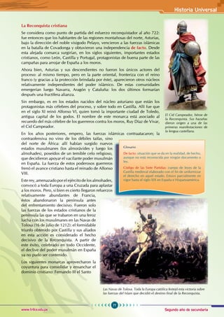 Segundo año de secundaria
77
Historia Universal
www.trilce.edu.pe
La Reconquista cristiana
Se considera como punto de partida del esfuerzo reconquistador al año 722:
fue entonces que los habitantes de las regiones montañosas del norte, Asturias,
bajo la dirección del noble visigodo Pelayo, vencieron a las fuerzas islámicas
en la batalla de Covadonga y obtuvieron una independencia de facto. Desde
esta alejada comarca surgirían, en los siglos siguientes, importantes estados
cristianos, como León, Castilla y Portugal, protagonistas de buena parte de las
campañas para arrojar de España a los moros.
Ahora bien, Asturias y sus descendientes no fueron los únicos actores del
proceso: al mismo tiempo, pero en la parte oriental, fronteriza con el reino
franco (y gracias a la protección brindada por éste), aparecieron otros núcleos
relativamente independientes del poder islámico. De estas comunidades
emergerían luego Navarra, Aragón y Cataluña: los dos últimos formarían
después una fructífera alianza.
Sin embargo, es en los estados nacidos del núcleo asturiano que están los
protagonistas más célebres del proceso, y sobre todo en Castilla. Allí fue que
en el siglo XI reinó Alfonso VI, quien tomó la importante ciudad de Toledo,
antigua capital de los godos. El nombre de este monarca está asociado al
recuerdo del más célebre de los guerreros contra los moros, Ruy Díaz de Vivar,
el Cid Campeador.
En los años posteriores, empero, las fuerzas islámicas contraatacaron; la
contraofensiva no vino de los débiles taifas, sino
del norte de África: allí habían surgido nuevos
estados musulmanes (los almorávides y luego los
almohades), poseídos de un temible celo religioso,
que decidieron apoyar el vacilante poder musulmán
en España. La fuerza de estos poderosos guerreros
frenó el avance cristiano hasta el reinado de Alfonso
VIII.
Este rey, amenazado por el ejército de los almohades,
convocó a toda Europa a una Cruzada para aplastar
a los moros. Pero, si bien es cierto llegaron refuerzos
relativamente abundantes de Francia,
éstos abandonaron la península antes
del enfrentamiento decisivo. Fueron solo
las fuerzas de los estados cristianos de la
península las que se trabaron en una feroz
lucha con los musulmanes en las Navas de
Tolosa (16 de julio de 1212): el formidable
triunfo obtenido por Castilla y sus aliados
en esta acción es considerado el hecho
decisivo de la Reconquista. A partir de
este éxito, celebrado en todo Occidente,
el declive del poder musulmán en España
ya no pudo ser contenido.
Los siguientes monarcas aprovecharon la
coyuntura para consolidar y ensanchar el
dominio cristiano: Fernando III el Santo
El Cid Campeador, héroe de
la Reconquista. Sus hazañas
dieron origen a una de las
primeras manifestaciones de
la lengua castellana.
Las Navas de Tolosa. Toda la Europa católica festejó esta victoria sobre
las fuerzas del Islam que decidió el destino final de la Reconquista.
Glosario
De facto: situación que se da en la realidad, de hecho,
aunque no está reconocida por ningún documento o
ley.
Código de las Siete Partidas: cuerpo de leyes de la
Castilla medieval elaborado con el fin de uniformizar
el derecho en aquel estado. Estuvo parcialmente en
vigor hasta el siglo XIX en España e Hispanoamérica.
 