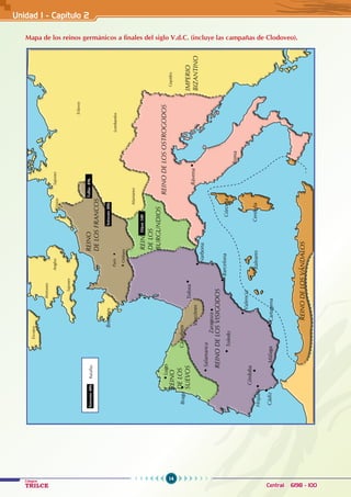 14
Colegios
TRILCE Central: 6198 - 100
Mapa de los reinos germánicos a finales del siglo V.d.C. (incluye las campañas de Clodoveo).
REINO
DE
LOS
VISIGODOS
REINO
DE
LOS
VÁNDALOS
REINO
DE
LOS
SUEVOS
IMPERIO
BIZANTINO
REINO
DE
LOS
FRANCOS
REINO
DE
LOS
BURGUNDIOS
REINO
DE
LOS
OSTROGODOS
París
Alamanes
Gepidos
Lombardos
Eslavos
Sajones
Frisios
Sajones
Anglos
Bretones
Escotos
Orléans
Bretones
Cádiz
Málaga
Córdoba
Hispalis
Toledo
Salamanca
Cartagena
Valencia
Baleares
Barcelona
Narbona
Roma
Rávena
Tolosa
Lugo
Braga
Cántabros
Vascónes
Zaragoza
Cerdeña
Córcega
Soissons
486
Dijon
500
Tolbic
496
Soissons
486
Batallas
Unidad I - Capítulo 2
 