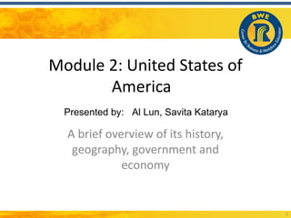 Module 2: United States of
       America
  Presented by: Al Lun, Savita Katarya

  A brief overview of its history,
   geography, government and
             economy


                                         1
 