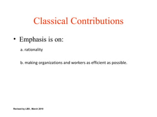 Classical Contributions Emphasis is on: a. rationality b. making organizations and workers as efficient as possible.  Revised by LBS , March 2010 