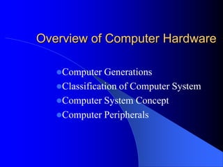 Overview of Computer Hardware
Computer Generations
Classification of Computer System
Computer System Concept
Computer Peripherals
 