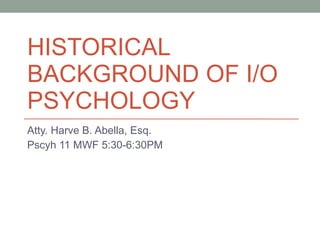HISTORICAL BACKGROUND OF I/O PSYCHOLOGY Atty. Harve B. Abella, Esq. Pscyh 11 MWF 5:30-6:30PM 