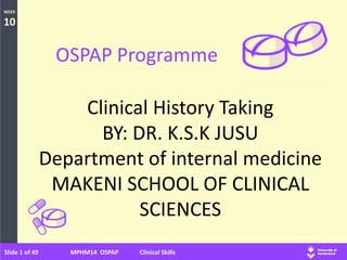 WEEK
10
Slide 1 of 49 MPHM14 OSPAP Clinical Skills
OSPAP Programme
Clinical History Taking
BY: DR. K.S.K JUSU
Department of internal medicine
MAKENI SCHOOL OF CLINICAL
SCIENCES
 