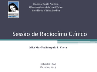 Sessão de Raciocínio Clínico
MR1 Marília Sampaio L. Costa
Salvador (BA)
Outubro, 2013
Hospital Santo Antônio
Obras Assistenciais Irmã Dulce
Residência Clínica Médica
 