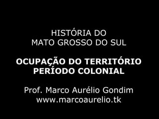 HISTÓRIA DO MATO GROSSO DO SUL OCUPAÇÃO DO TERRITÓRIO PERÍODO COLONIAL Prof. Marco Aurélio Gondim www.marcoaurelio.tk 