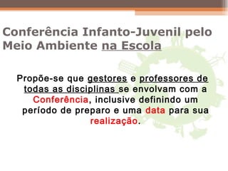 Conferência Infanto-Juvenil pelo
Meio Ambiente na Escola
Propõe-se que gestores e professores de
todas as disciplinas se envolvam com a
Conferência, inclusive definindo um
período de preparo e uma data para sua
realização.
 