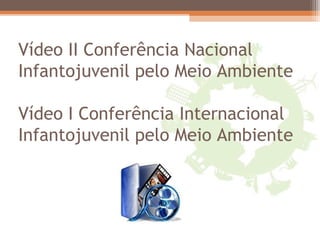 Vídeo II Conferência Nacional
Infantojuvenil pelo Meio Ambiente
Vídeo I Conferência Internacional
Infantojuvenil pelo Meio Ambiente
 