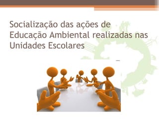 Socialização das ações de
Educação Ambiental realizadas nas
Unidades Escolares
 