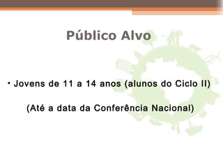 • Jovens de 11 a 14 anos (alunos do Ciclo II)
(Até a data da Conferência Nacional)
Público Alvo
 