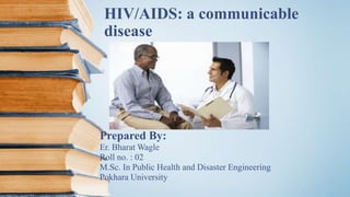 HIV/AIDS: a communicable
disease
Prepared By:
Er. Bharat Wagle
Roll no. : 02
M.Sc. In Public Health and Disaster Engineering
Pokhara University
 