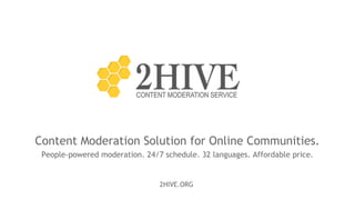 2HIVE.ORG
Content Moderation Solution for Online Communities.
People-powered moderation. 24/7 schedule. 32 languages. Affordable price.
 