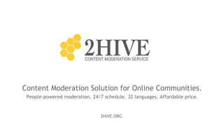 Content Moderation Solution for Online Communities.
People-powered moderation. 24/7 schedule. 32 languages. Affordable price.
2HIVE.ORG
 
