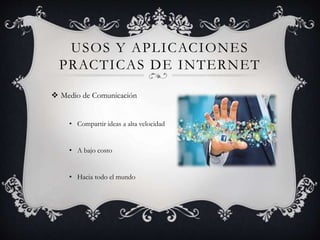 USOS Y APLICACIONES
PRACTICAS DE INTERNET
 Medio de Comunicación
• Compartir ideas a alta velocidad
• A bajo costo
• Hacia todo el mundo
 