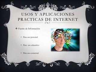 USOS Y APLICACIONES
PRACTICAS DE INTERNET
 Fuente de Información
• Para uso personal
• Para uso educativo
• Para uso comercial
 
