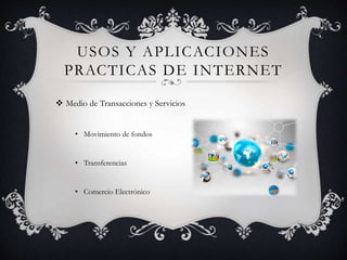 USOS Y APLICACIONES
PRACTICAS DE INTERNET
 Medio de Transacciones y Servicios
• Movimiento de fondos
• Transferencias
• Comercio Electrónico
 