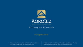 www.agrobiz.com.br 
Unidade Sul Rua Mariante, 180 sala 701 Bairro Moinhos de 
Vento, Porto Alegre-RS Cep: 90430-180 Fone: (51) 3290.9044 
Unidade Cerrado Avenida D, 1430, 4º Andar Qd G 11, Lt 01 Esquina Rua 
09, Setor Marista, Goiânia-GO Cep: 74150-130 Fone: (62) 3996.1985 
