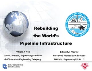 Rebuilding
                             the World’s
               Pipeline Infrastructure
           William J. Hoff                    Edward J. Wiegele
Group Director , Engineering Services   President, Professional Services
Gulf Interstate Engineering Company      Willbros Engineers (U.S.) LLC
 