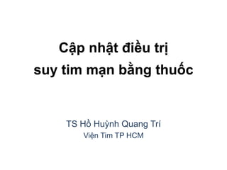 Cập nhật điều trị
suy tim mạn bằng thuốc
TS Hồ Huỳnh Quang Trí
Viện Tim TP HCM
 