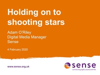 www.sense.org.uk
Holding on to
shooting stars
Adam O’Riley
Digital Media Manager
Sense
4 February 2020
 