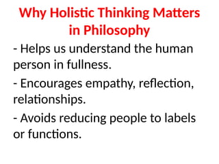 Why Holistic Thinking Matters
in Philosophy
- Helps us understand the human
person in fullness.
- Encourages empathy, reflection,
relationships.
- Avoids reducing people to labels
or functions.
 