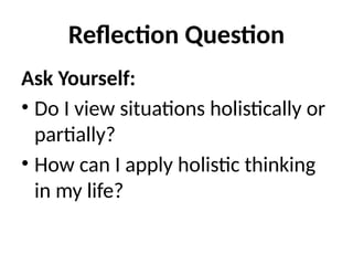 Reflection Question
Ask Yourself:
• Do I view situations holistically or
partially?
• How can I apply holistic thinking
in my life?
 
