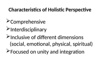 Characteristics of Holistic Perspective
Comprehensive
Interdisciplinary
Inclusive of different dimensions
(social, emotional, physical, spiritual)
Focused on unity and integration
 