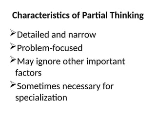 Characteristics of Partial Thinking
Detailed and narrow
Problem-focused
May ignore other important
factors
Sometimes necessary for
specialization
 