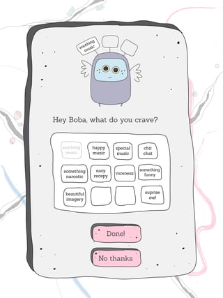 Hey Boba, what do you crave?


  soothing     happy     special     chit
   music       music      music      chat



  something     easy                something
                         niceness     funny
   narcotic    recepy



   beautiful                          suprise
   imagery                              me!




                       Done!


                 No thanks
 