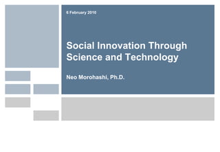 6 February 2010 Social Innovation ThroughScience and Technology Neo Morohashi, Ph.D. 