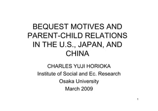 BEQUEST MOTIVES AND
PARENT-CHILD RELATIONS
IN THE U S JAPAN ANDIN THE U.S., JAPAN, AND
CHINACHINA
CHARLES YUJI HORIOKA
Institute of Social and Ec. Research
Osaka UniversityOsaka University
March 2009
1
 
