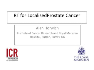RT for LocalisedProstate Cancer Alan Horwich Institute of Cancer Research and Royal Marsden Hospital, Sutton, Surrey, UK 