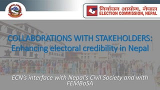 COLLABORATIONS WITH STAKEHOLDERS:
Enhancing electoral credibility in Nepal
ECN’s interface ith Nepal’s Ci il Society and ith
FEMBoSA
 