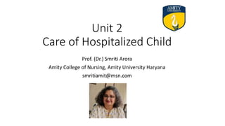 Unit 2
Care of Hospitalized Child
Prof. (Dr.) Smriti Arora
Amity College of Nursing, Amity University Haryana
smritiamit@msn.com
 