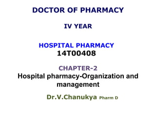 DOCTOR OF PHARMACY
IV YEAR
HOSPITAL PHARMACY
14T00408
CHAPTER-2
Hospital pharmacy-Organization and
management
Dr.V.Chanukya Pharm D
 
