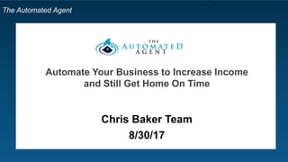The Automated Agent
Automate Your Business to Increase Income
and Still Get Home On Time
Chris Baker Team
8/30/17
 