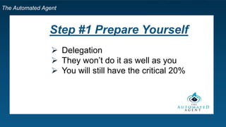 The Automated Agent
Step #1 Prepare Yourself
 Delegation
 They won’t do it as well as you
 You will still have the critical 20%
 