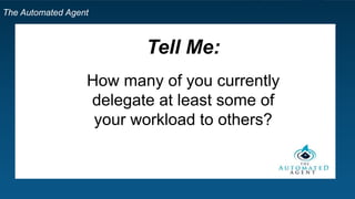 The Automated Agent
Tell Me:
How many of you currently
delegate at least some of
your workload to others?
 