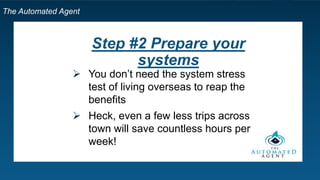 The Automated Agent
Step #2 Prepare your
systems
 You don’t need the system stress
test of living overseas to reap the
benefits
 Heck, even a few less trips across
town will save countless hours per
week!
 
