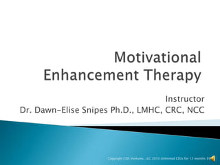 Motivational Enhancement Therapy Instructor Dr. Dawn-Elise Snipes Ph.D., LMHC, CRC, NCC Copyright CDS Ventures, LLC 2010 Unlimited CEUs for 12 months $99   