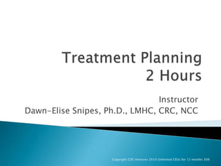 Treatment Planning2 Hours Instructor Dawn-Elise Snipes, Ph.D., LMHC, CRC, NCC Copyright CDS Ventures 2010 Unlimited CEUs for 12 months $99 