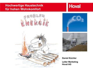 Hochwertige Haustechnik
für hohen Wohnkomfort
        der Heizungsanlage




                             Daniel Küchler
                             Leiter Marketing
                             Hoval AG
 