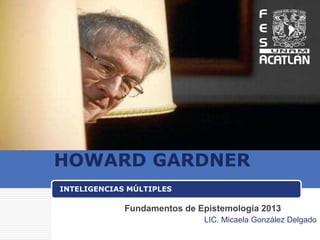 HOWARD GARDNER
INTELIGENCIAS MÚLTIPLES
LIC. Micaela González Delgado
Fundamentos de Epistemología 2013
 