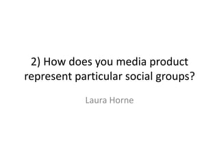 2) How does you media product
represent particular social groups?
            Laura Horne
 