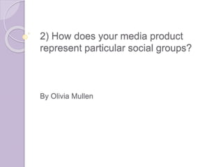 2) How does your media product
represent particular social groups?
By Olivia Mullen
 