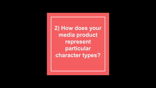 2) How does your
media product
represent
particular
character types?
 