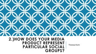 2.)HOW DOES YOUR MEDIA
PRODUCT REPRESENT
PARTICULAR SOCIAL
GROUPS?
Theresa Kuhn
 