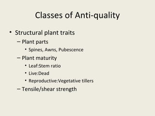 Classes of Anti-quality
• Structural plant traits
  – Plant parts
     • Spines, Awns, Pubescence
  – Plant maturity
     • Leaf:Stem ratio
     • Live:Dead
     • Reproductive:Vegetative tillers
  – Tensile/shear strength
 