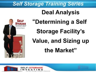 Self Storage Training Series
“Determining a Self
Storage Facility’s
Value, and Sizing up
the Market”
Deal Analysis
 