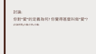 討論:
你對”愛”的定義為何? 你覺得甚麼叫做”愛”?
(討論時間3分鐘/分享2分鐘)
 
