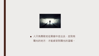 ■ 人只有勇敢地從黑暗中走出去，走到有
陽光的地方，才能感受到陽光的溫暖。
 